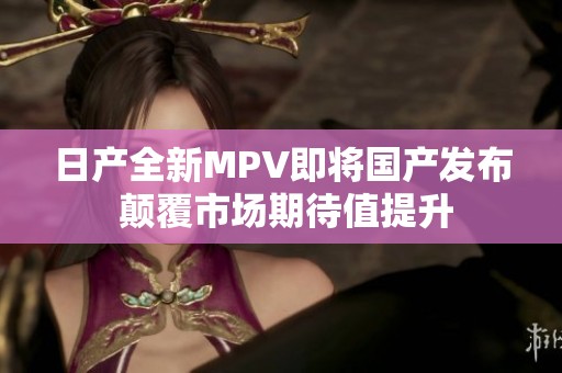 日产全新MPV即将国产发布 颠覆市场期待值提升