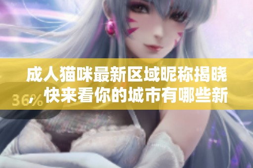 成人猫咪最新区域昵称揭晓，快来看你的城市有哪些新名字！