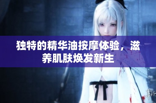 独特的精华油按摩体验，滋养肌肤焕发新生