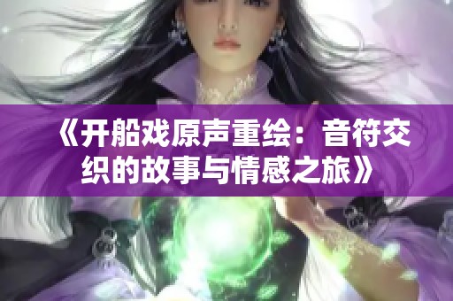 《开船戏原声重绘：音符交织的故事与情感之旅》