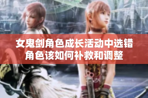 女鬼剑角色成长活动中选错角色该如何补救和调整
