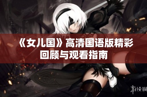 《女儿国》高清国语版精彩回顾与观看指南