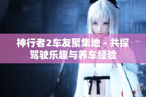 神行者2车友聚集地 - 共探驾驶乐趣与养车经验