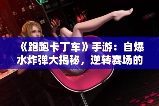 《跑跑卡丁车》手游：自爆水炸弹大揭秘，逆转赛场的秘密武器