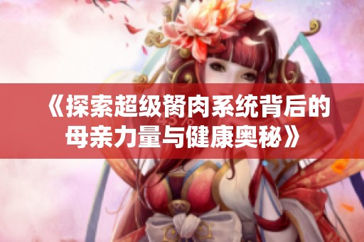 《探索超级胬肉系统背后的母亲力量与健康奥秘》