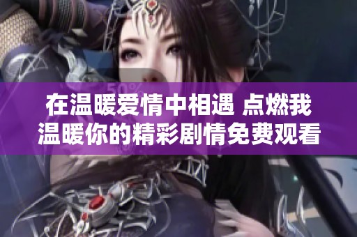 在温暖爱情中相遇 点燃我温暖你的精彩剧情免费观看
