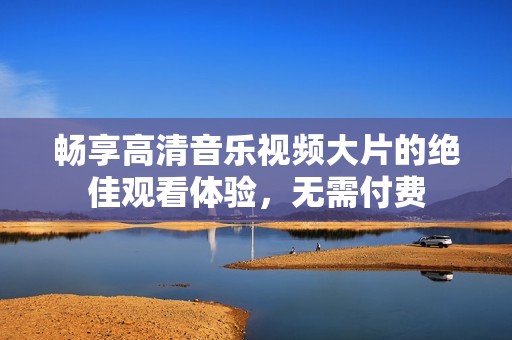 畅享高清音乐视频大片的绝佳观看体验，无需付费