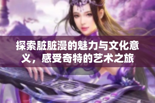 探索脏脏漫的魅力与文化意义，感受奇特的艺术之旅