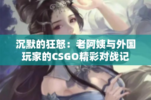 沉默的狂怒：老阿姨与外国玩家的CSGO精彩对战记