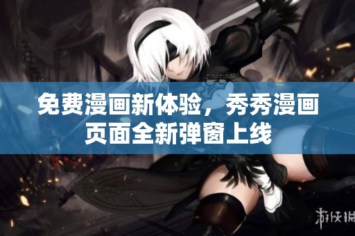 免费漫画新体验，秀秀漫画页面全新弹窗上线