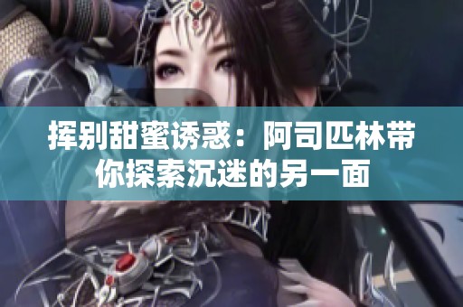 挥别甜蜜诱惑：阿司匹林带你探索沉迷的另一面