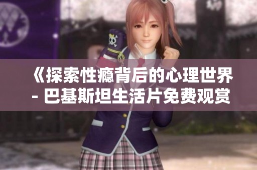 《探索性瘾背后的心理世界 - 巴基斯坦生活片免费观赏》