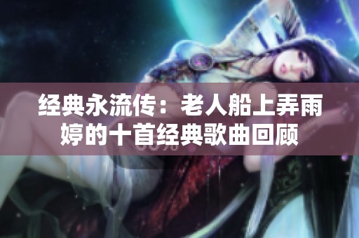 经典永流传：老人船上弄雨婷的十首经典歌曲回顾