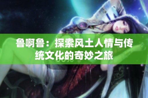 鲁啊鲁：探索风土人情与传统文化的奇妙之旅