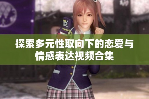 探索多元性取向下的恋爱与情感表达视频合集