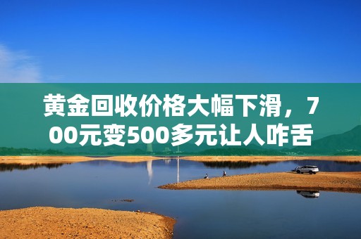 黄金回收价格大幅下滑，700元变500多元让人咋舌