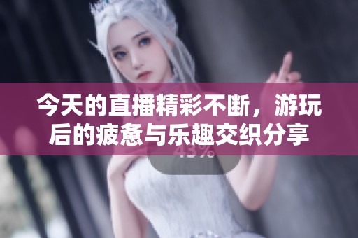 今天的直播精彩不断，游玩后的疲惫与乐趣交织分享
