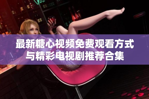 最新糖心视频免费观看方式与精彩电视剧推荐合集