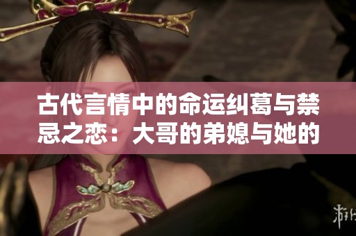 古代言情中的命运纠葛与禁忌之恋：大哥的弟媳与她的抉择