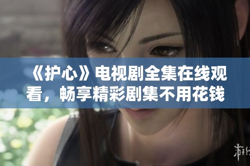《护心》电视剧全集在线观看，畅享精彩剧集不用花钱