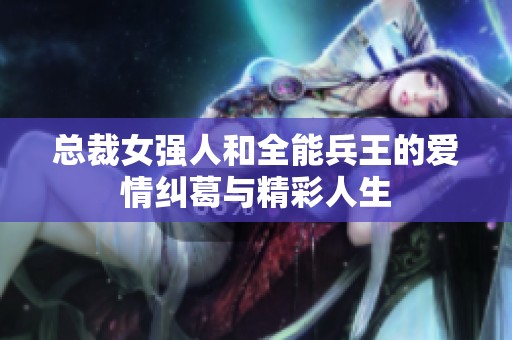 总裁女强人和全能兵王的爱情纠葛与精彩人生
