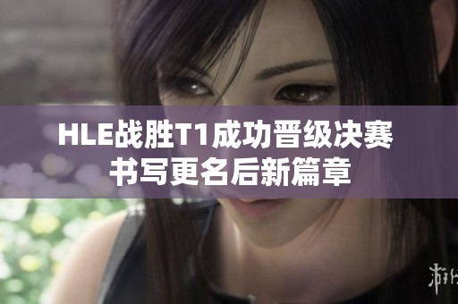 HLE战胜T1成功晋级决赛 书写更名后新篇章
