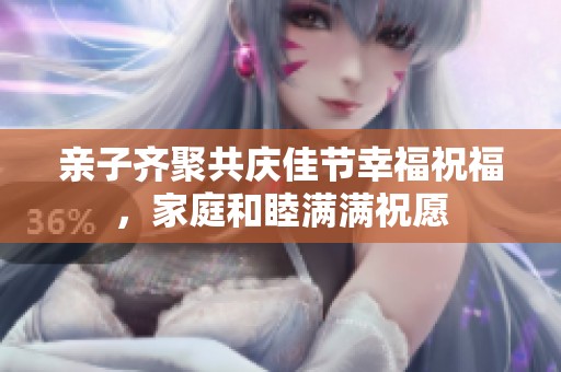 亲子齐聚共庆佳节幸福祝福，家庭和睦满满祝愿