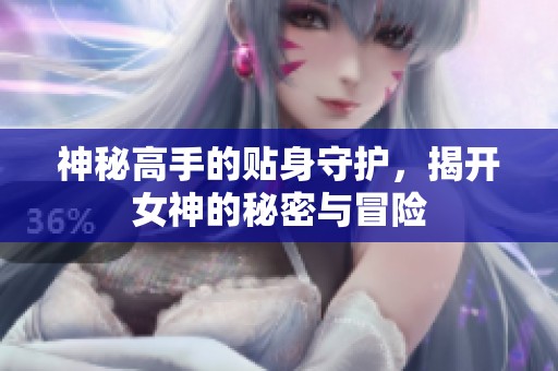 神秘高手的贴身守护，揭开女神的秘密与冒险