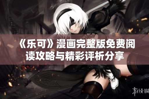 《乐可》漫画完整版免费阅读攻略与精彩评析分享