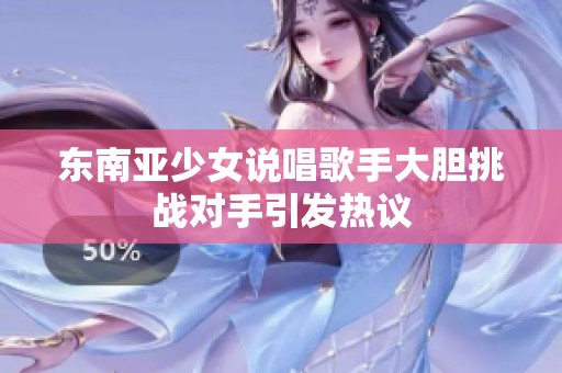 东南亚少女说唱歌手大胆挑战对手引发热议