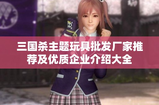 三国杀主题玩具批发厂家推荐及优质企业介绍大全