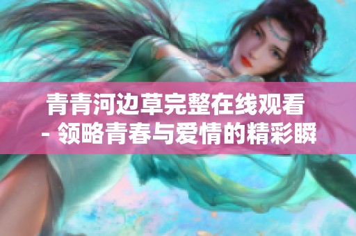青青河边草完整在线观看 - 领略青春与爱情的精彩瞬间