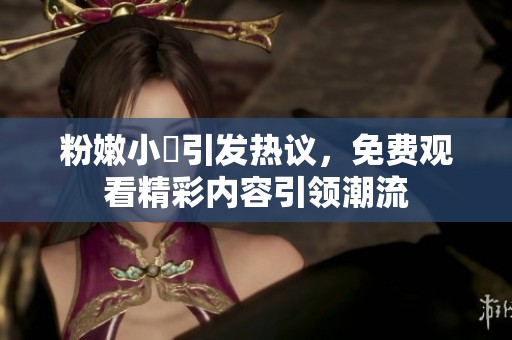 粉嫩小泬引发热议，免费观看精彩内容引领潮流