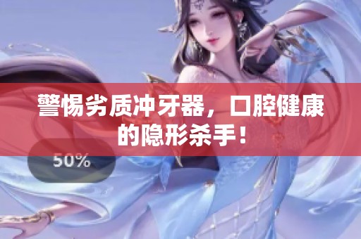 警惕劣质冲牙器，口腔健康的隐形杀手！