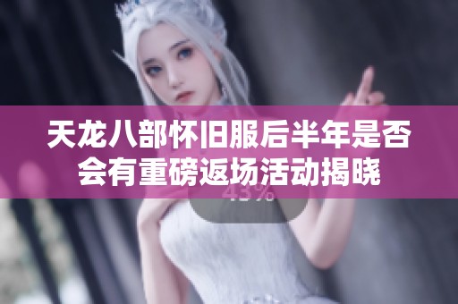 天龙八部怀旧服后半年是否会有重磅返场活动揭晓
