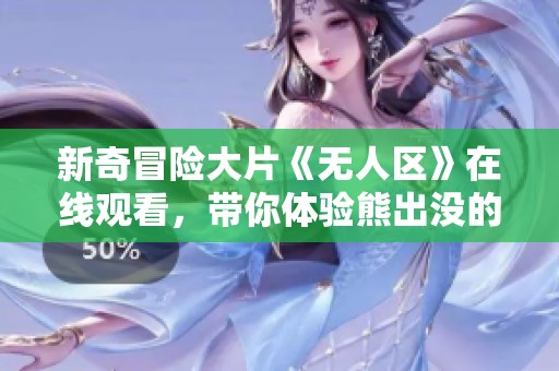 新奇冒险大片《无人区》在线观看，带你体验熊出没的惊险旅程