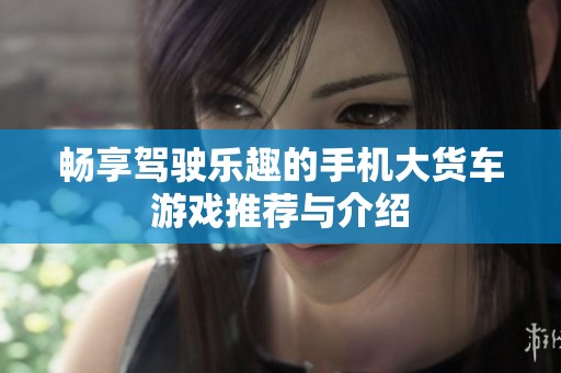 畅享驾驶乐趣的手机大货车游戏推荐与介绍