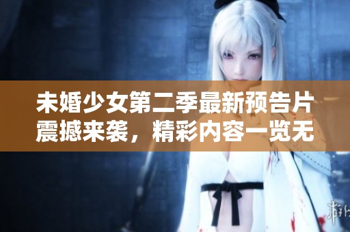 未婚少女第二季最新预告片震撼来袭，精彩内容一览无遗