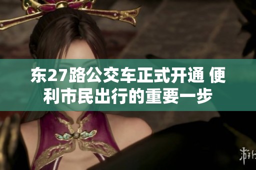东27路公交车正式开通 便利市民出行的重要一步