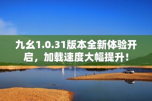 九幺1.0.31版本全新体验开启，加载速度大幅提升！