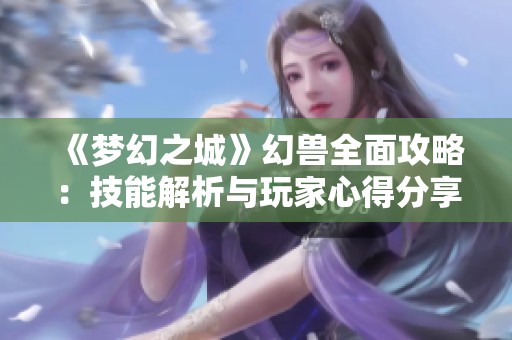 《梦幻之城》幻兽全面攻略：技能解析与玩家心得分享