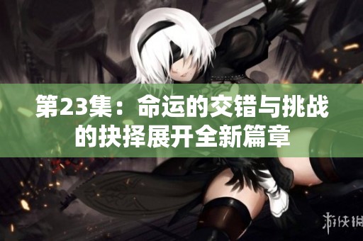 第23集：命运的交错与挑战的抉择展开全新篇章