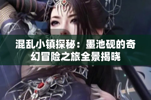 混乱小镇探秘：墨池砚的奇幻冒险之旅全景揭晓