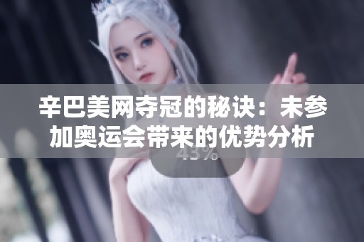 辛巴美网夺冠的秘诀：未参加奥运会带来的优势分析