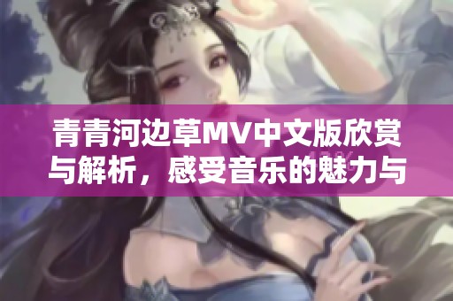 青青河边草MV中文版欣赏与解析，感受音乐的魅力与诗意