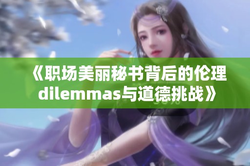 《职场美丽秘书背后的伦理 dilemmas与道德挑战》