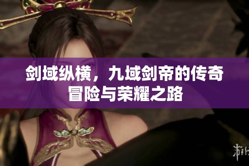 剑域纵横，九域剑帝的传奇冒险与荣耀之路