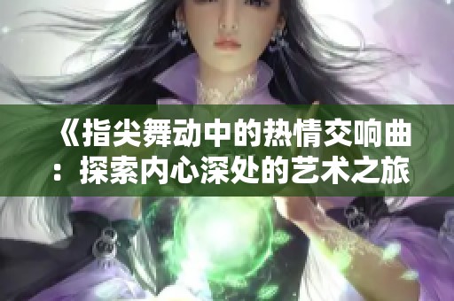 《指尖舞动中的热情交响曲：探索内心深处的艺术之旅》