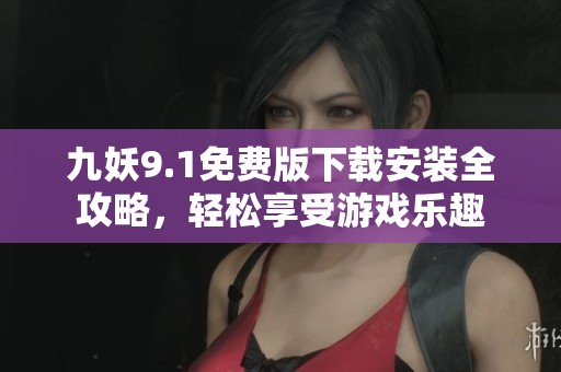 九妖9.1免费版下载安装全攻略，轻松享受游戏乐趣