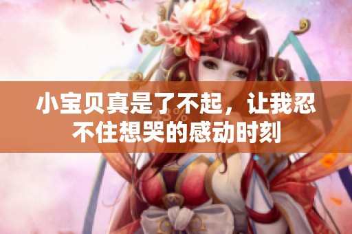 小宝贝真是了不起，让我忍不住想哭的感动时刻